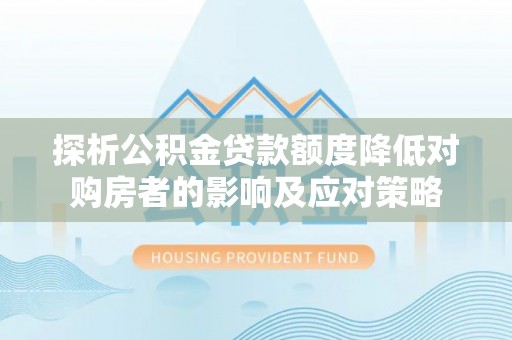 诏安探析公积金贷款额度降低对购房者的影响及应对策略