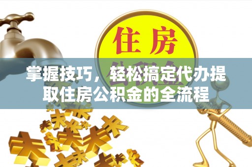 诏安掌握技巧，轻松搞定代办提取住房公积金的全流程