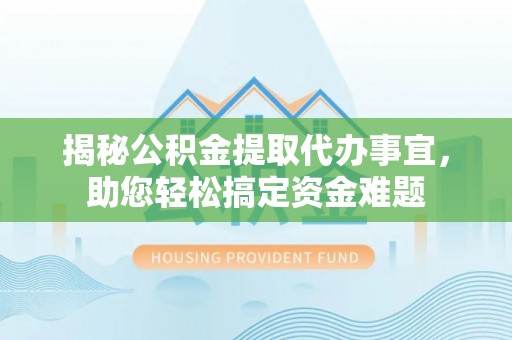 诏安揭秘公积金提取代办事宜，助您轻松搞定资金难题