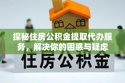 诏安探秘住房公积金提取代办服务，解决你的困惑与疑虑
