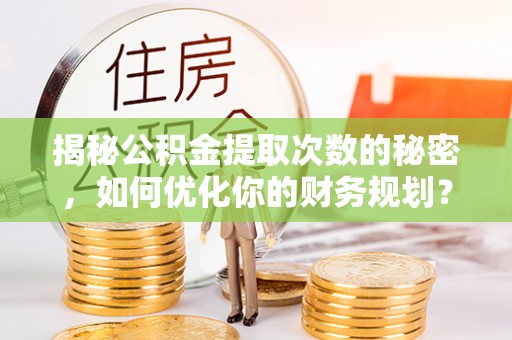 诏安揭秘公积金提取次数的秘密，如何优化你的财务规划？