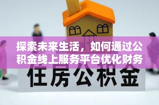 诏安探索未来生活，如何通过公积金线上服务平台优化财务管理