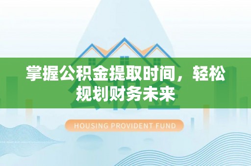 诏安掌握公积金提取时间，轻松规划财务未来