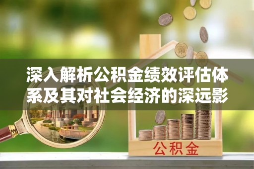 诏安深入解析公积金绩效评估体系及其对社会经济的深远影响