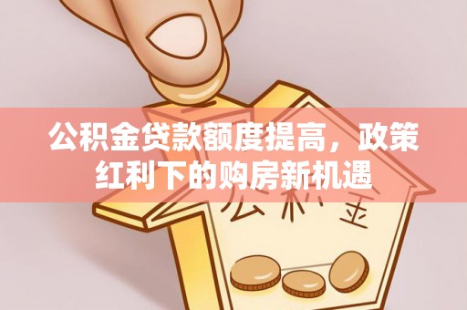 诏安公积金贷款额度提高，政策红利下的购房新机遇