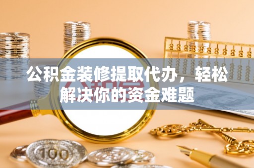 诏安公积金装修提取代办，轻松解决你的资金难题