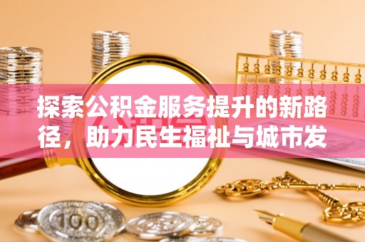 诏安探索公积金服务提升的新路径，助力民生福祉与城市发展
