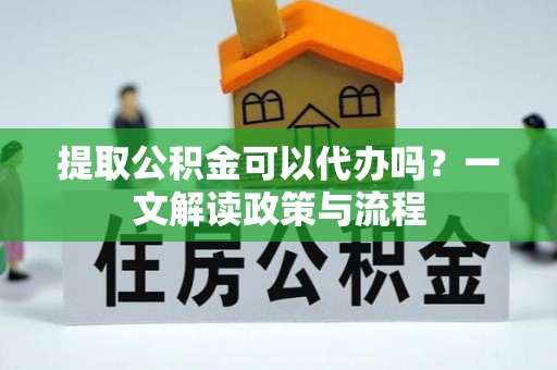 诏安提取公积金可以代办吗？一文解读政策与流程