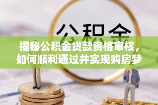 诏安揭秘公积金贷款资格审核，如何顺利通过并实现购房梦想