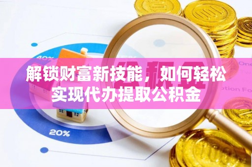 诏安解锁财富新技能，如何轻松实现代办提取公积金