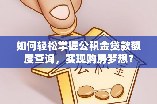 诏安如何轻松掌握公积金贷款额度查询，实现购房梦想？