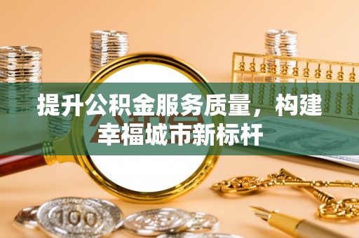 诏安提升公积金服务质量，构建幸福城市新标杆