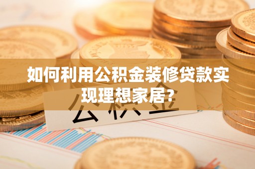 诏安如何利用公积金装修贷款实现理想家居？