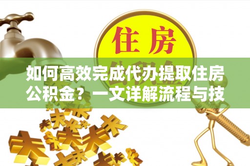 诏安如何高效完成代办提取住房公积金？一文详解流程与技巧