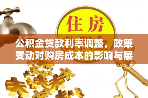 诏安公积金贷款利率调整，政策变动对购房成本的影响与展望