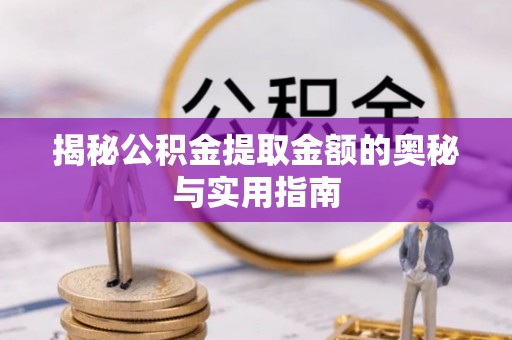 诏安揭秘公积金提取金额的奥秘与实用指南