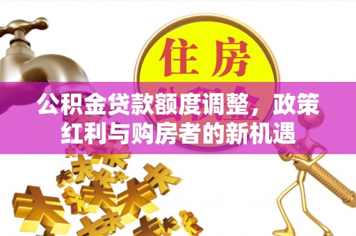 诏安公积金贷款额度调整，政策红利与购房者的新机遇