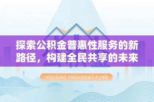 诏安探索公积金普惠性服务的新路径，构建全民共享的未来