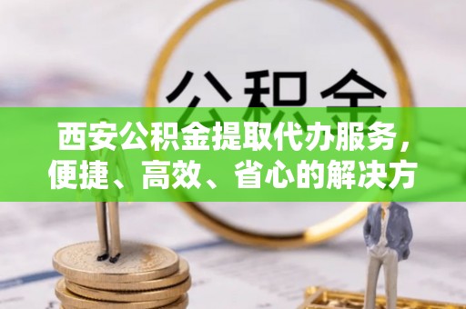 诏安西安公积金提取代办服务，便捷、高效、省心的解决方案