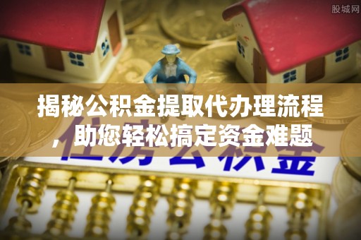 诏安揭秘公积金提取代办理流程，助您轻松搞定资金难题