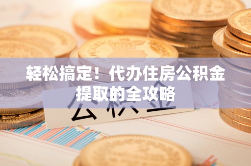 诏安轻松搞定！代办住房公积金提取的全攻略