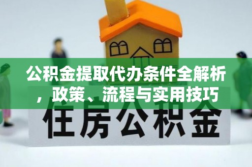 诏安公积金提取代办条件全解析，政策、流程与实用技巧