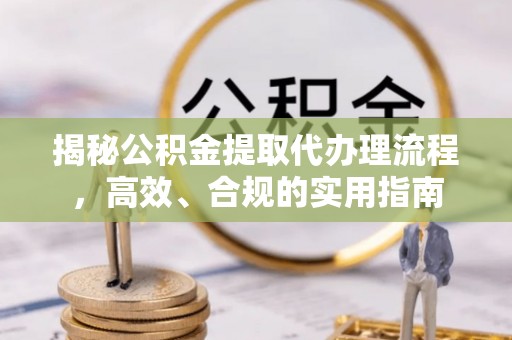 诏安揭秘公积金提取代办理流程，高效、合规的实用指南