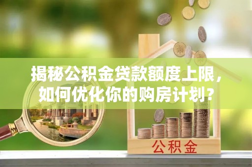 诏安揭秘公积金贷款额度上限，如何优化你的购房计划？