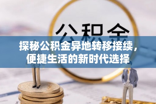 诏安探秘公积金异地转移接续，便捷生活的新时代选择