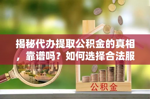 诏安揭秘代办提取公积金的真相，靠谱吗？如何选择合法服务？