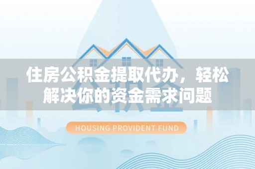 诏安住房公积金提取代办，轻松解决你的资金需求问题
