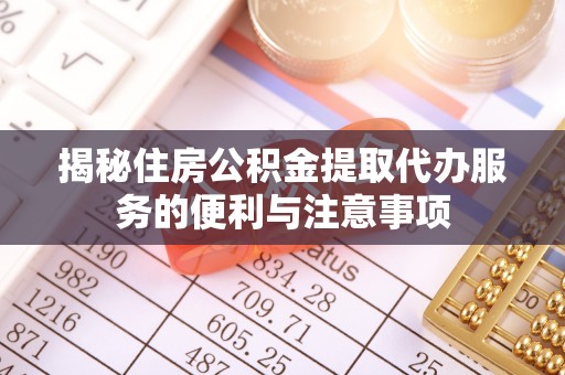 诏安揭秘住房公积金提取代办服务的便利与注意事项