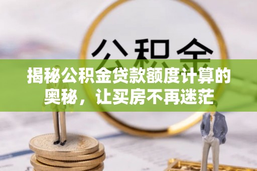 诏安揭秘公积金贷款额度计算的奥秘，让买房不再迷茫