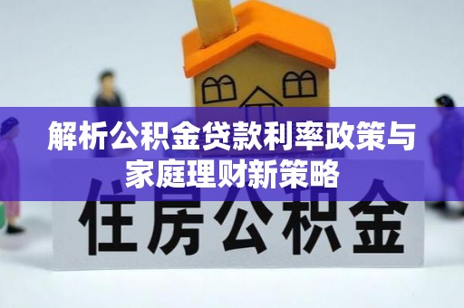 诏安解析公积金贷款利率政策与家庭理财新策略