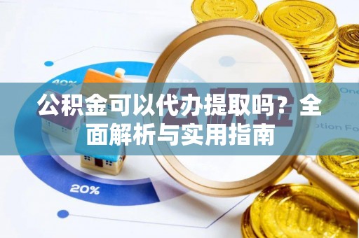 诏安公积金可以代办提取吗？全面解析与实用指南