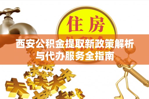 诏安西安公积金提取新政策解析与代办服务全指南
