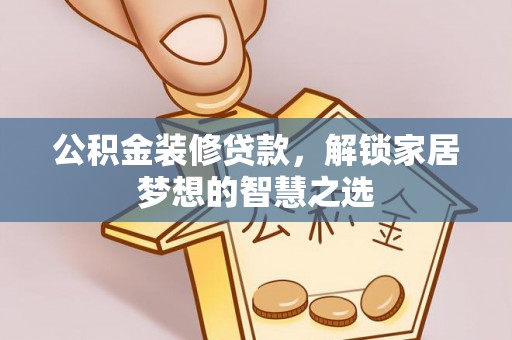 诏安公积金装修贷款，解锁家居梦想的智慧之选