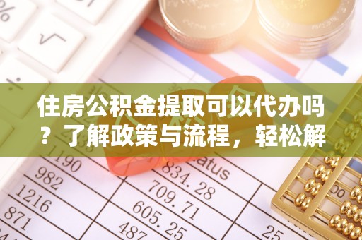 诏安住房公积金提取可以代办吗？了解政策与流程，轻松解决你的疑问