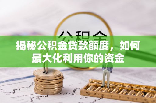 诏安揭秘公积金贷款额度，如何最大化利用你的资金