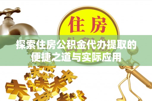诏安探索住房公积金代办提取的便捷之道与实际应用