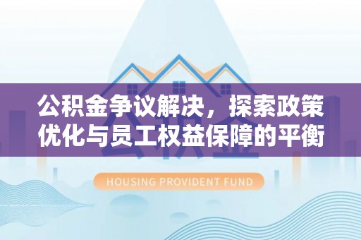 诏安公积金争议解决，探索政策优化与员工权益保障的平衡点