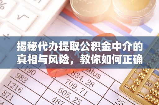 诏安揭秘代办提取公积金中介的真相与风险，教你如何正确操作