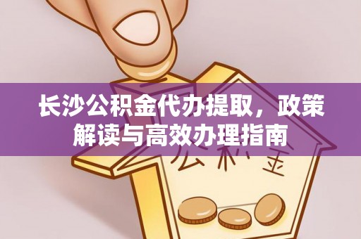 诏安长沙公积金代办提取，政策解读与高效办理指南