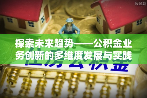 诏安探索未来趋势——公积金业务创新的多维度发展与实践