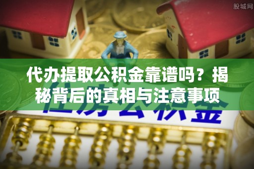 诏安代办提取公积金靠谱吗？揭秘背后的真相与注意事项