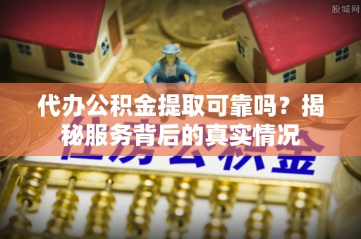 诏安代办公积金提取可靠吗？揭秘服务背后的真实情况