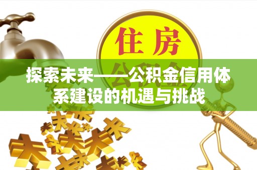 诏安探索未来——公积金信用体系建设的机遇与挑战