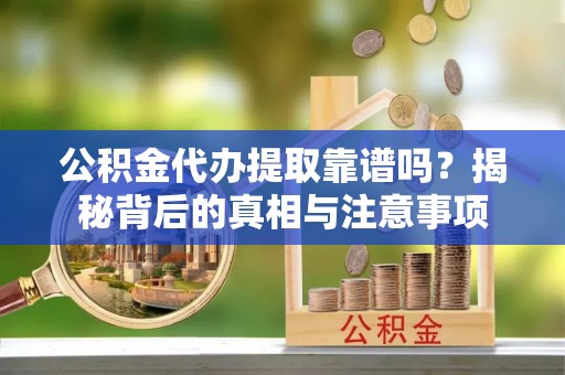 诏安公积金代办提取靠谱吗？揭秘背后的真相与注意事项