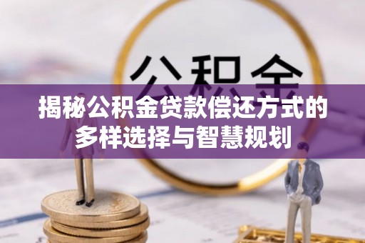 诏安揭秘公积金贷款偿还方式的多样选择与智慧规划