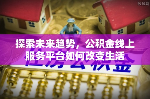 诏安探索未来趋势，公积金线上服务平台如何改变生活